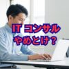 ITコンサルはやめとけ？後悔する理由と目指す価値