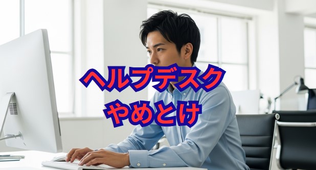 「ヘルプデスクはやめとけ」は本当？後悔しないための全知識